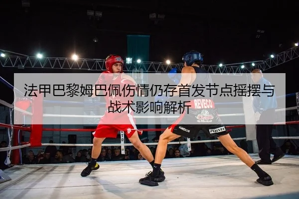 法甲巴黎姆巴佩伤情仍存首发节点摇摆与战术影响解析