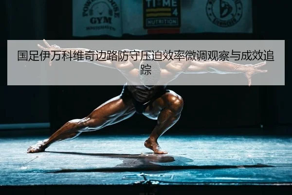国足伊万科维奇边路防守压迫效率微调观察与成效追踪